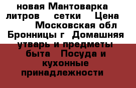 новая Мантоварка 6 литров  4 сетки  › Цена ­ 1 200 - Московская обл., Бронницы г. Домашняя утварь и предметы быта » Посуда и кухонные принадлежности   